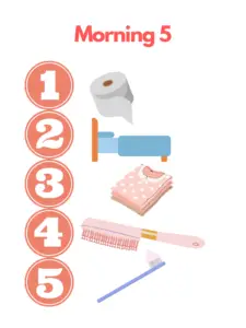 Visual routine of the five steps needed to be complete before coming downstairs in the morning. Includes toilet paper, making the bed, clothes, hairbrush, and toothbrush.