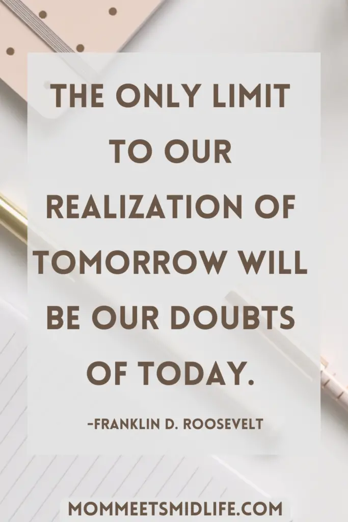 Inspirational quote for midlife career change "The only limit to our realization of tomorrow will be our doubts of today." - Franklin D. Roosevelt